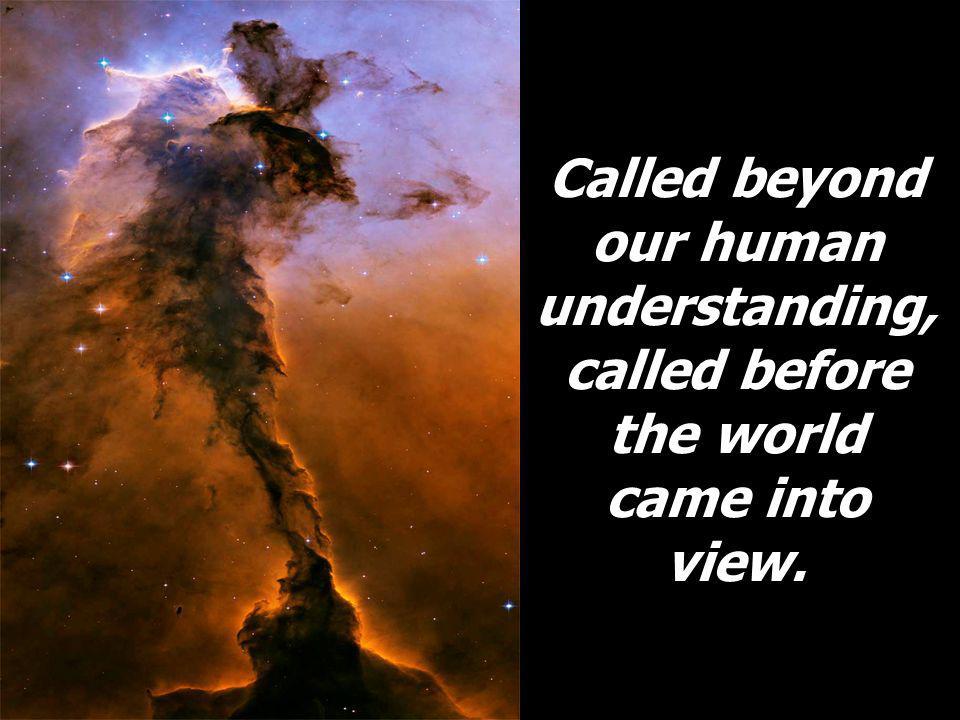Called beyond our human understanding, called before the world came into view.