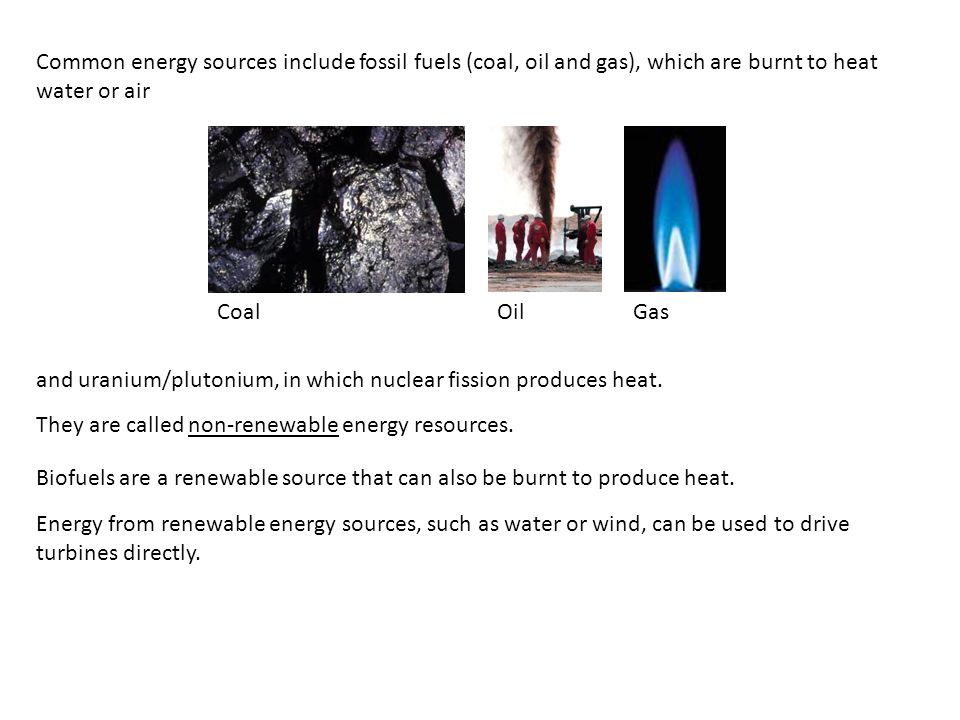 Common energy sources include fossil fuels (coal, oil and gas), which are burnt to heat water or air