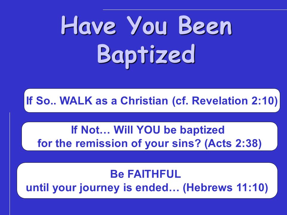 Have You Been Baptized If So.. WALK as a Christian (cf. Revelation 2:10) If Not… Will YOU be baptized.