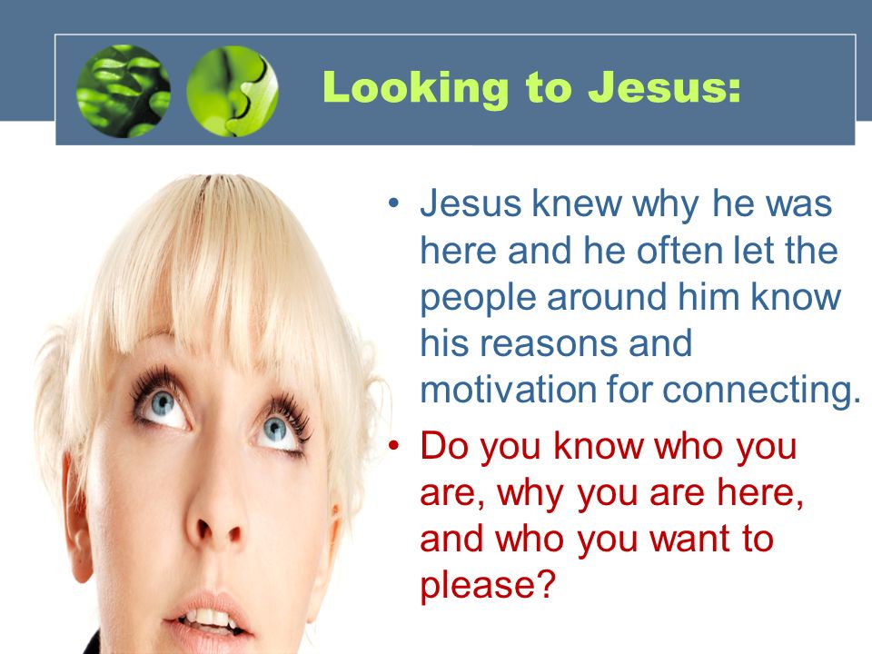 Looking to Jesus: Jesus knew why he was here and he often let the people around him know his reasons and motivation for connecting.