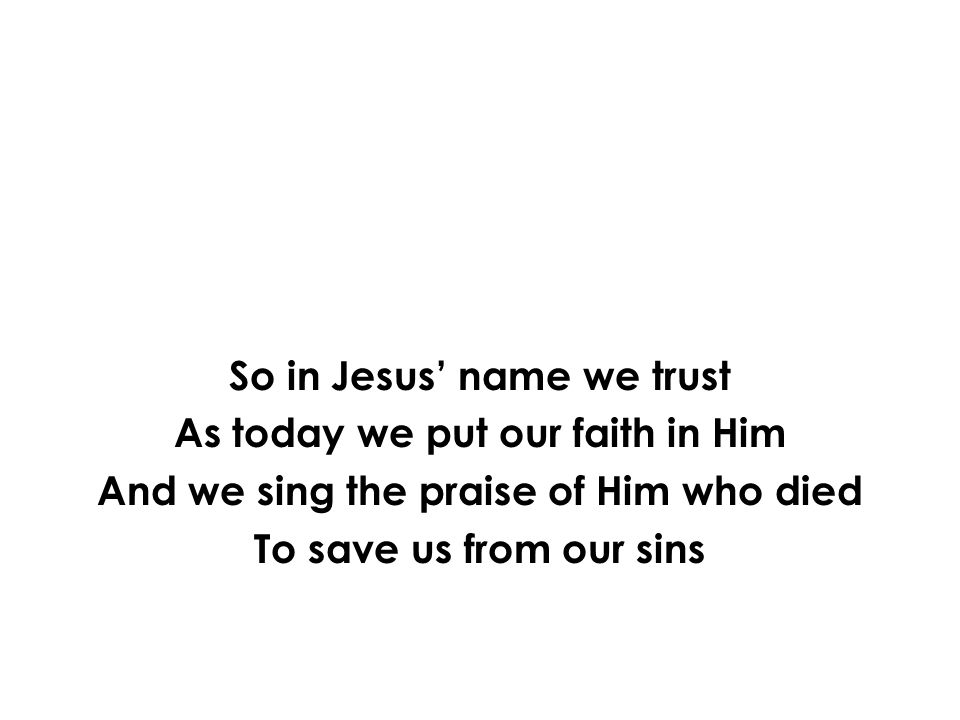 So in Jesus’ name we trust As today we put our faith in Him