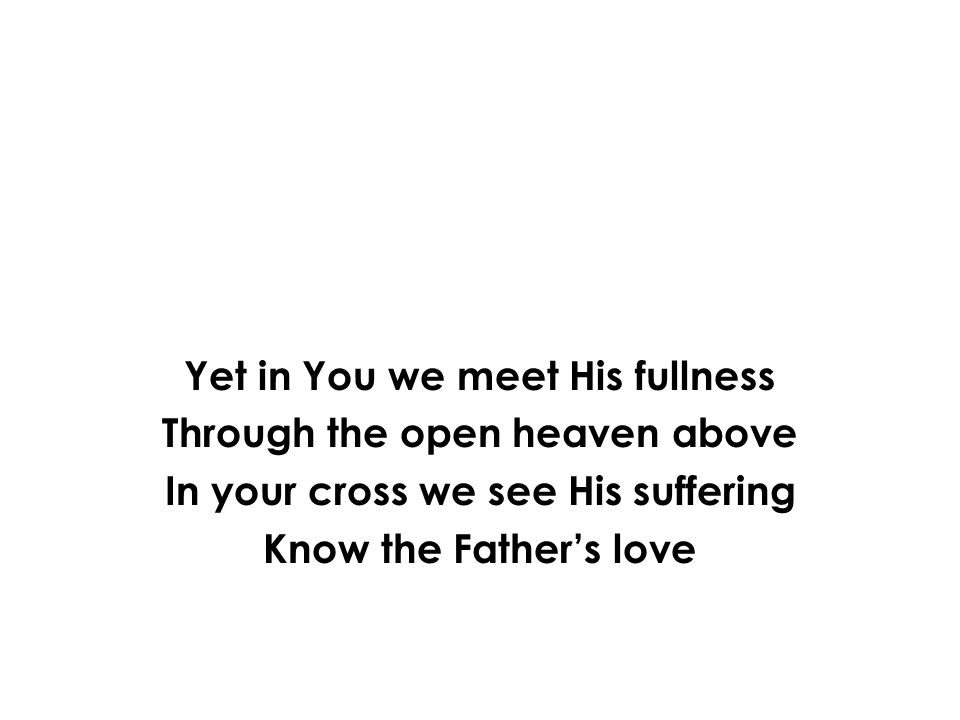 Yet in You we meet His fullness Through the open heaven above