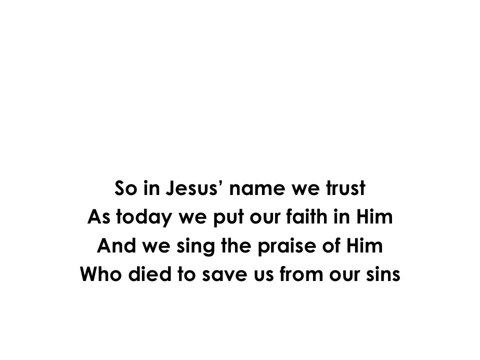 So in Jesus’ name we trust As today we put our faith in Him