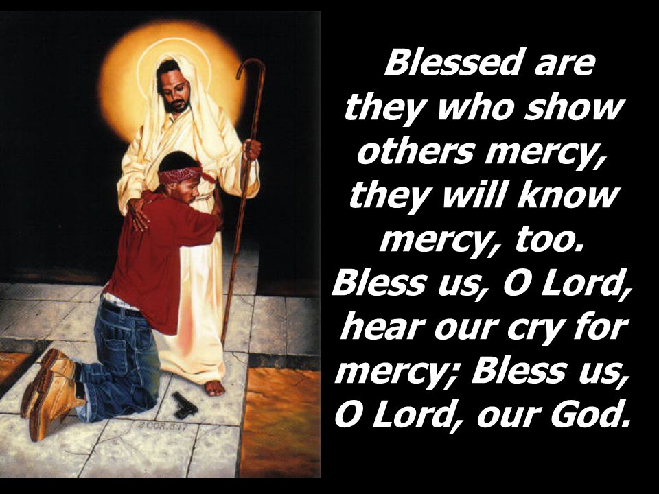 Blessed are they who show others mercy, they will know mercy, too