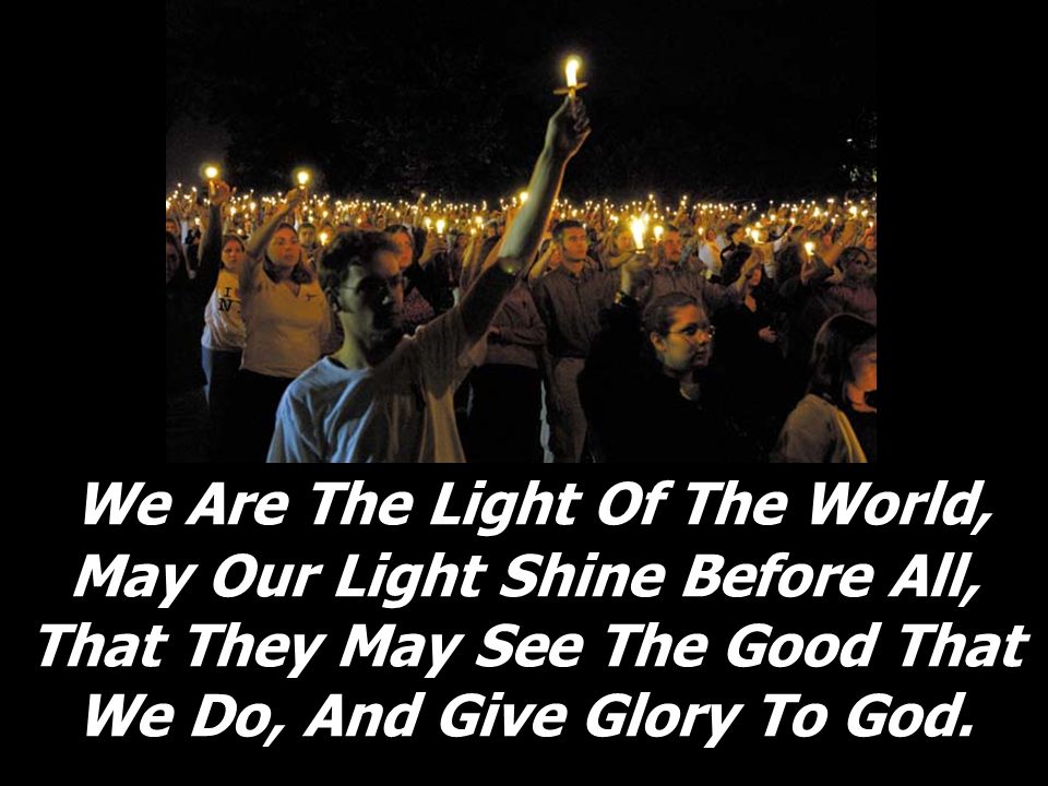 We Are The Light Of The World, May Our Light Shine Before All, That They May See The Good That We Do, And Give Glory To God.