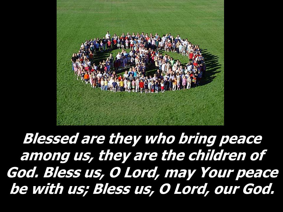 Blessed are they who bring peace among us, they are the children of God.