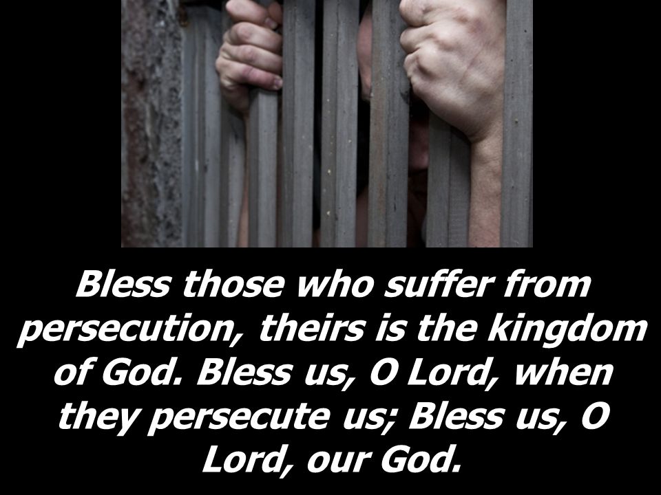 Bless those who suffer from persecution, theirs is the kingdom of God
