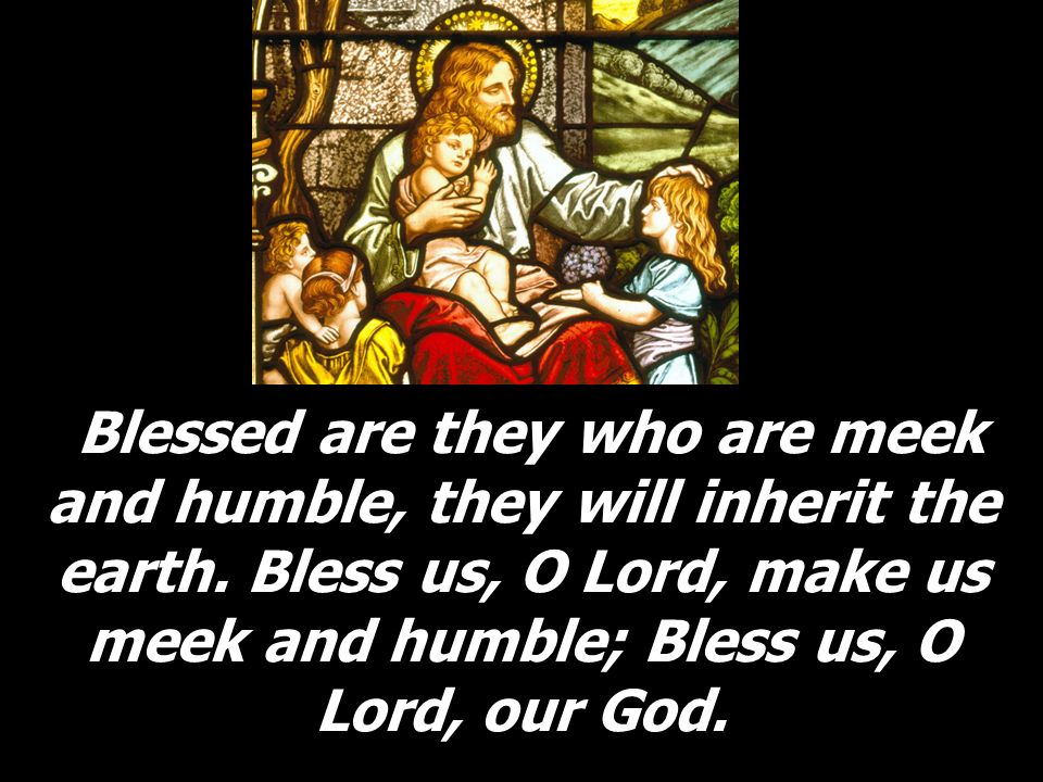 Blessed are they who are meek and humble, they will inherit the earth