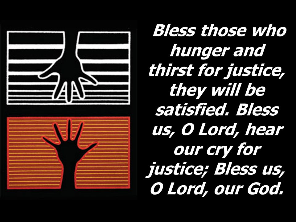 Bless those who hunger and thirst for justice, they will be satisfied