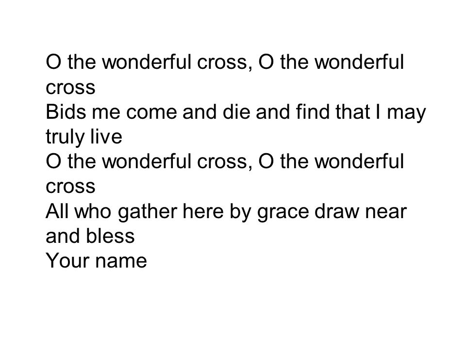 O the wonderful cross, O the wonderful cross Bids me come and die and find that I may truly live O the wonderful cross, O the wonderful cross All who gather here by grace draw near and bless Your name
