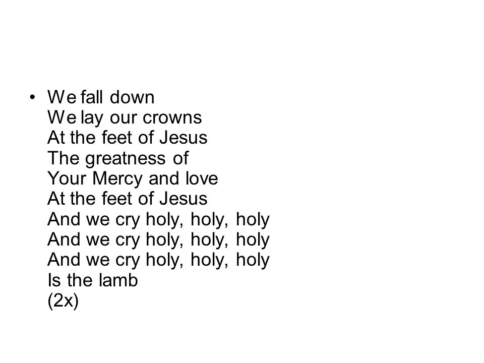 We fall down We lay our crowns At the feet of Jesus The greatness of Your Mercy and love At the feet of Jesus And we cry holy, holy, holy And we cry holy, holy, holy And we cry holy, holy, holy Is the lamb (2x)