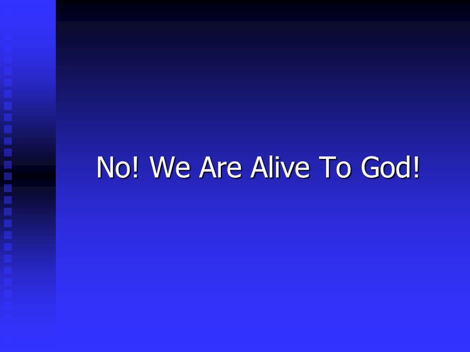 No! We Are Alive To God!