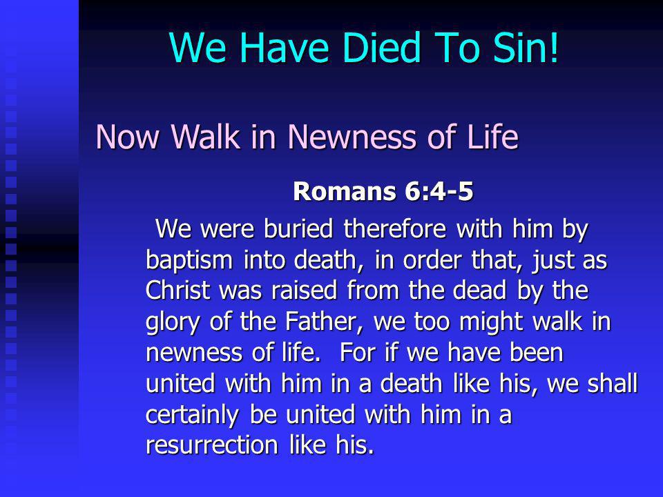 We Have Died To Sin! Now Walk in Newness of Life Romans 6:4-5