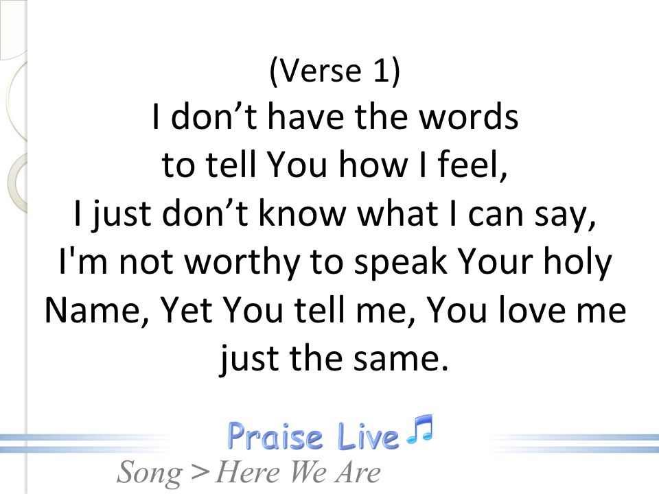 (Verse 1) I don’t have the words to tell You how I feel, I just don’t know what I can say, I m not worthy to speak Your holy Name, Yet You tell me, You love me just the same.