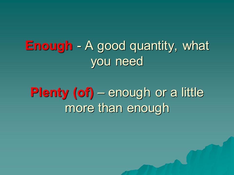 Enough - A good quantity, what you need Plenty (of) – enough or a little more than enough