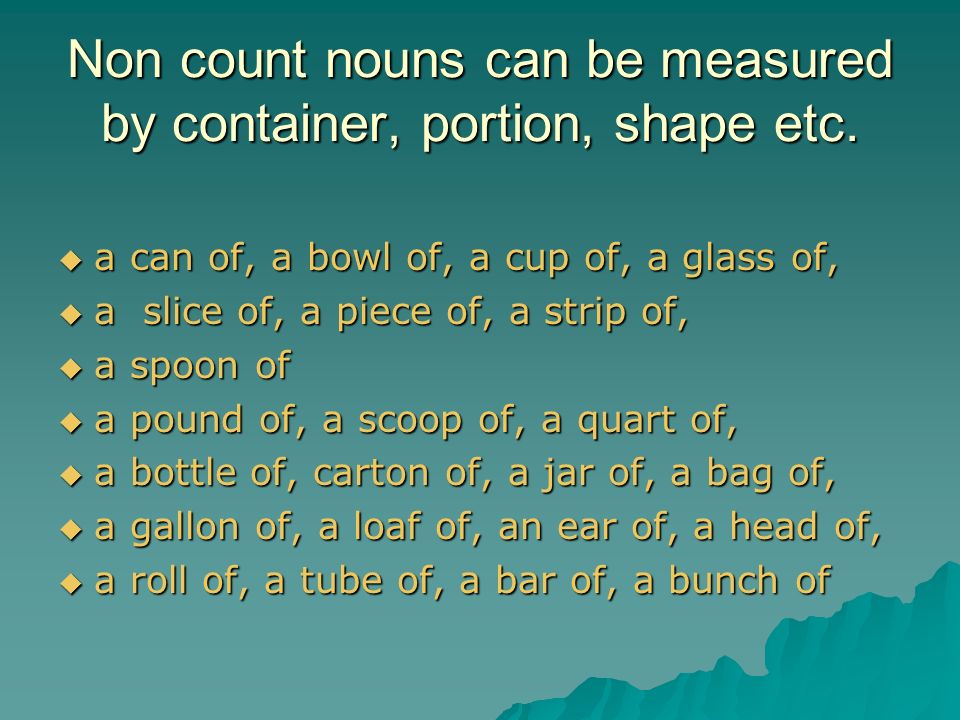Non count nouns can be measured by container, portion, shape etc.