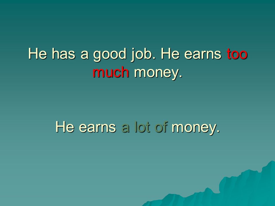 He has a good job. He earns too much money. He earns a lot of money.