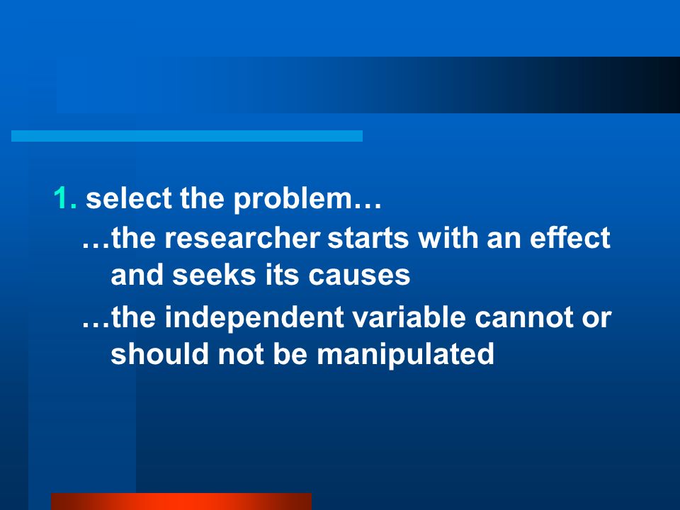 1. select the problem… …the researcher starts with an effect and seeks its causes.