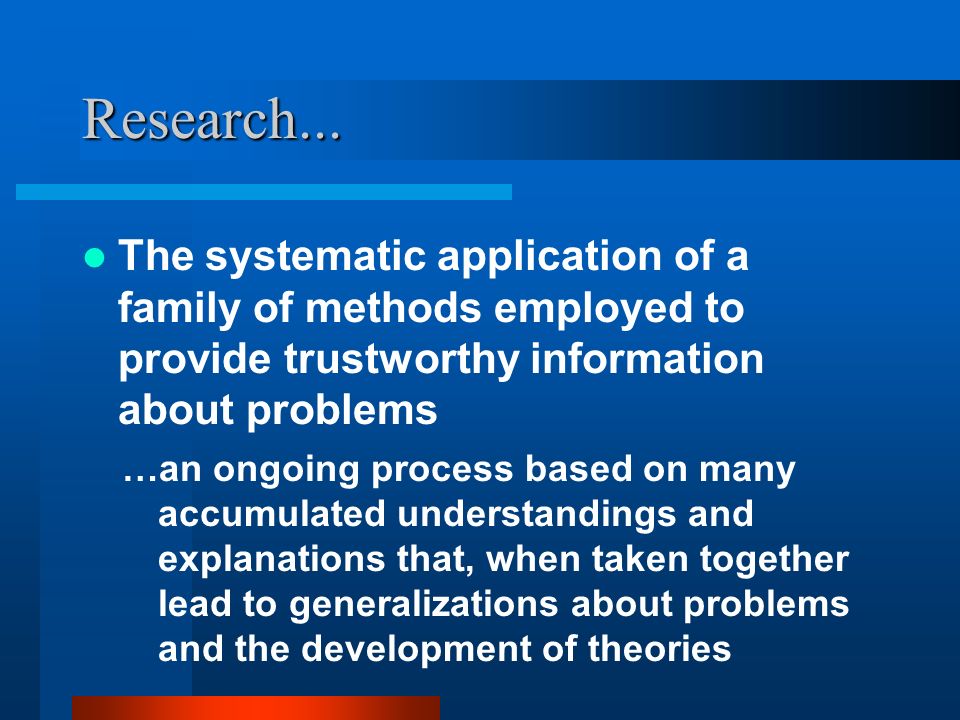 Research... The systematic application of a family of methods employed to provide trustworthy information about problems.