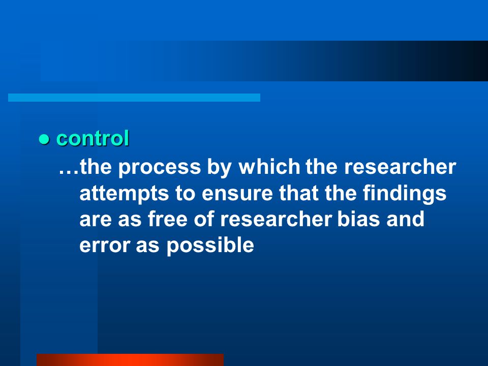 control …the process by which the researcher attempts to ensure that the findings are as free of researcher bias and error as possible.