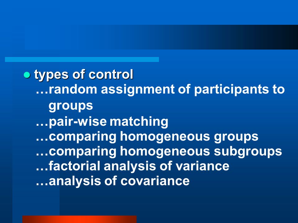 types of control …random assignment of participants to groups. …pair-wise matching. …comparing homogeneous groups.
