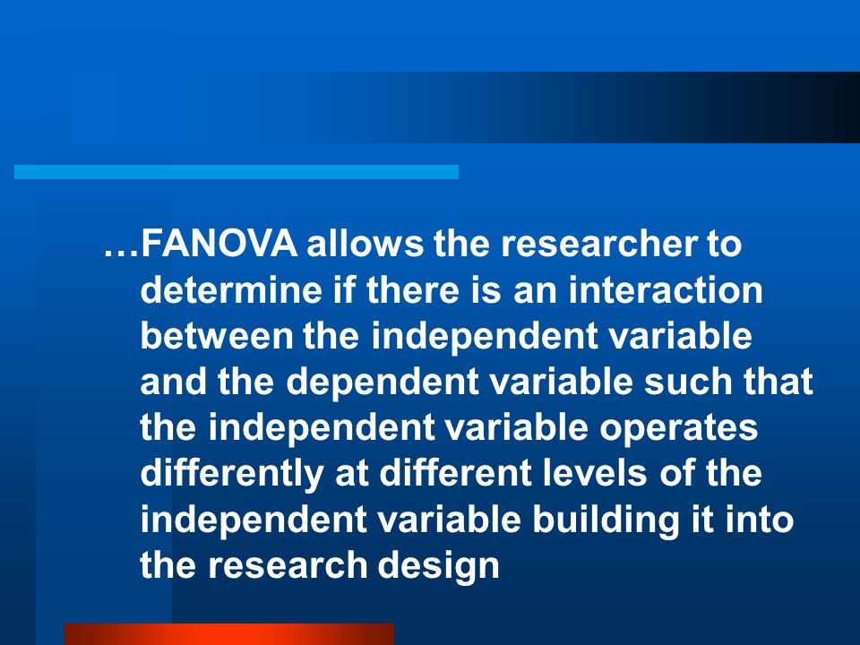…FANOVA allows the researcher to determine if there is an interaction between the independent variable and the dependent variable such that the independent variable operates differently at different levels of the independent variable building it into the research design