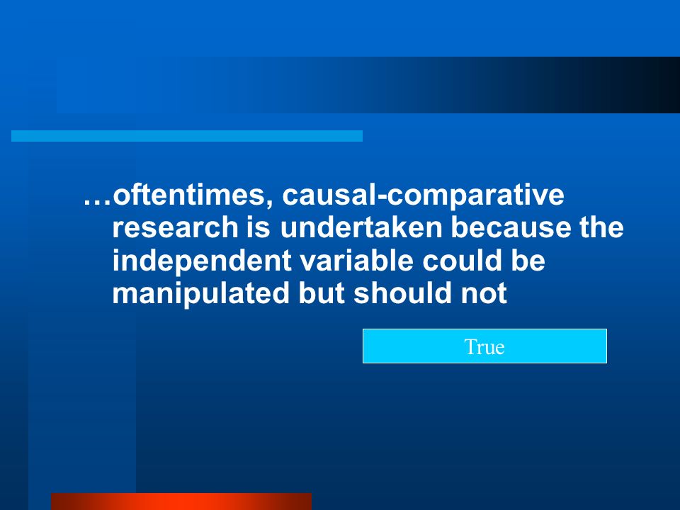 …oftentimes, causal-comparative research is undertaken because the independent variable could be manipulated but should not