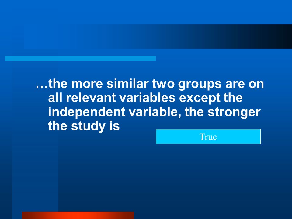 …the more similar two groups are on all relevant variables except the independent variable, the stronger the study is