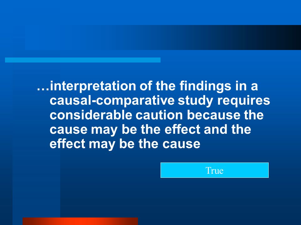 …interpretation of the findings in a causal-comparative study requires considerable caution because the cause may be the effect and the effect may be the cause