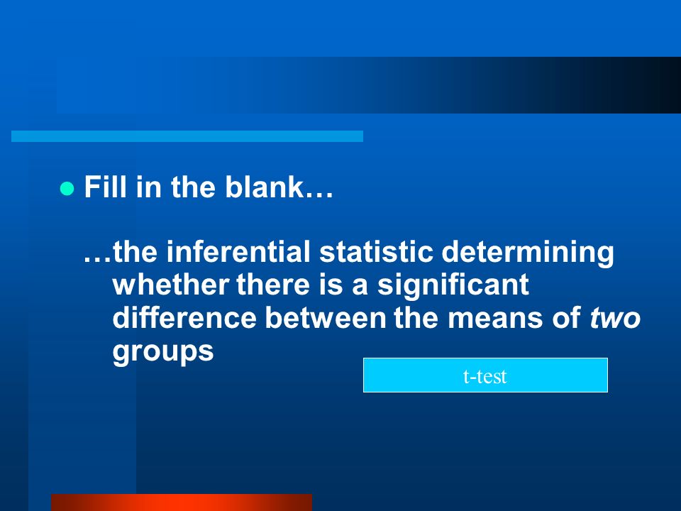 Fill in the blank… …the inferential statistic determining whether there is a significant difference between the means of two groups.