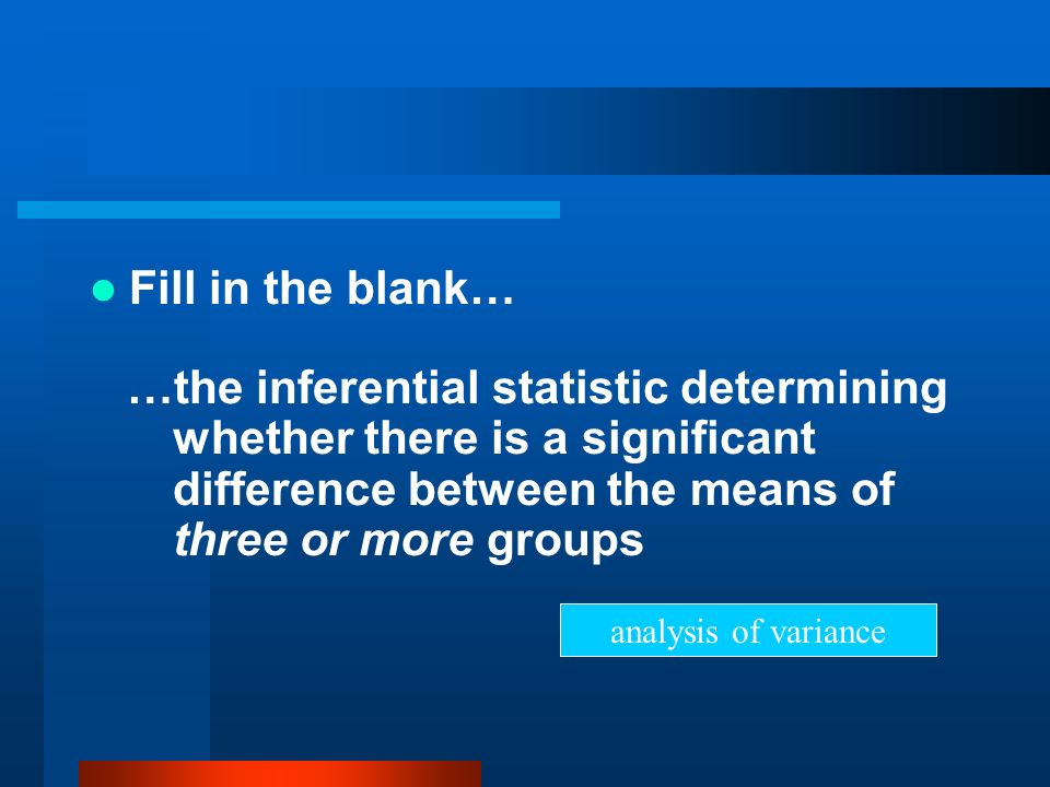 Fill in the blank… …the inferential statistic determining whether there is a significant difference between the means of three or more groups.
