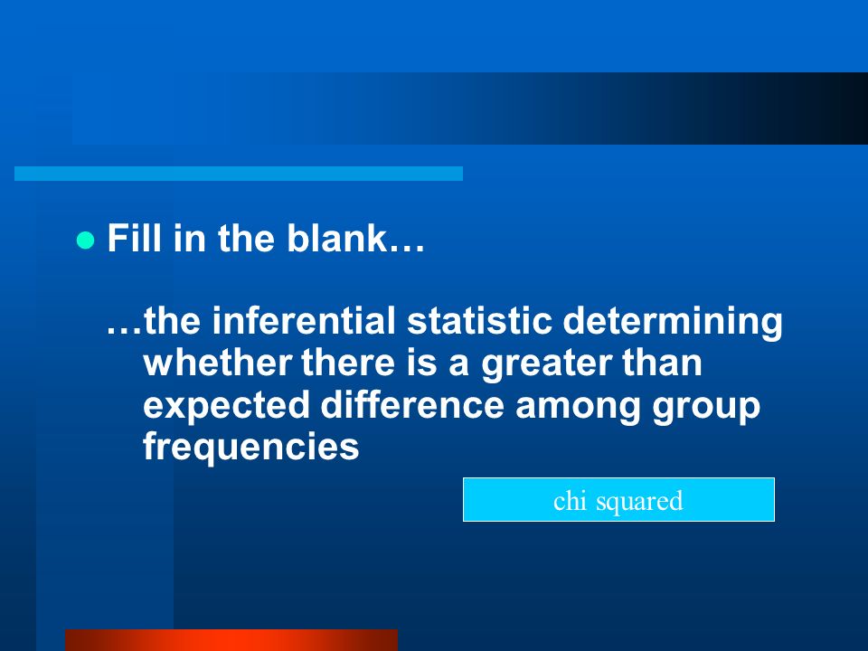 Fill in the blank… …the inferential statistic determining whether there is a greater than expected difference among group frequencies.