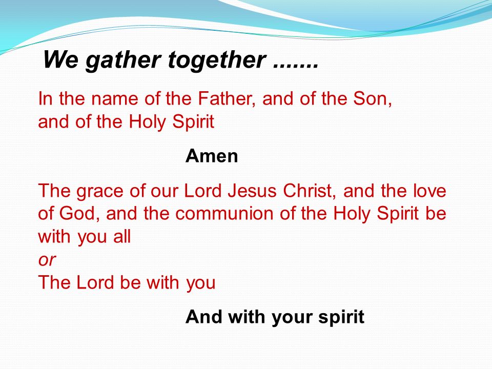 We gather together In the name of the Father, and of the Son, and of the Holy Spirit. Amen.