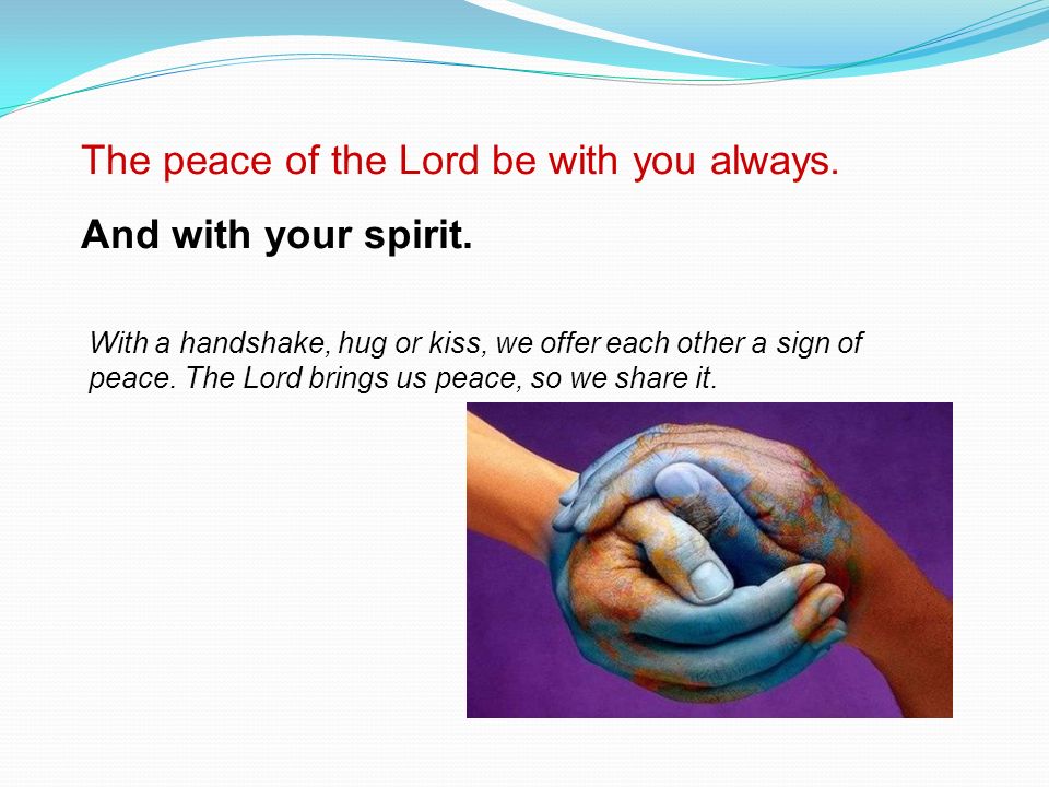 The peace of the Lord be with you always. And with your spirit.