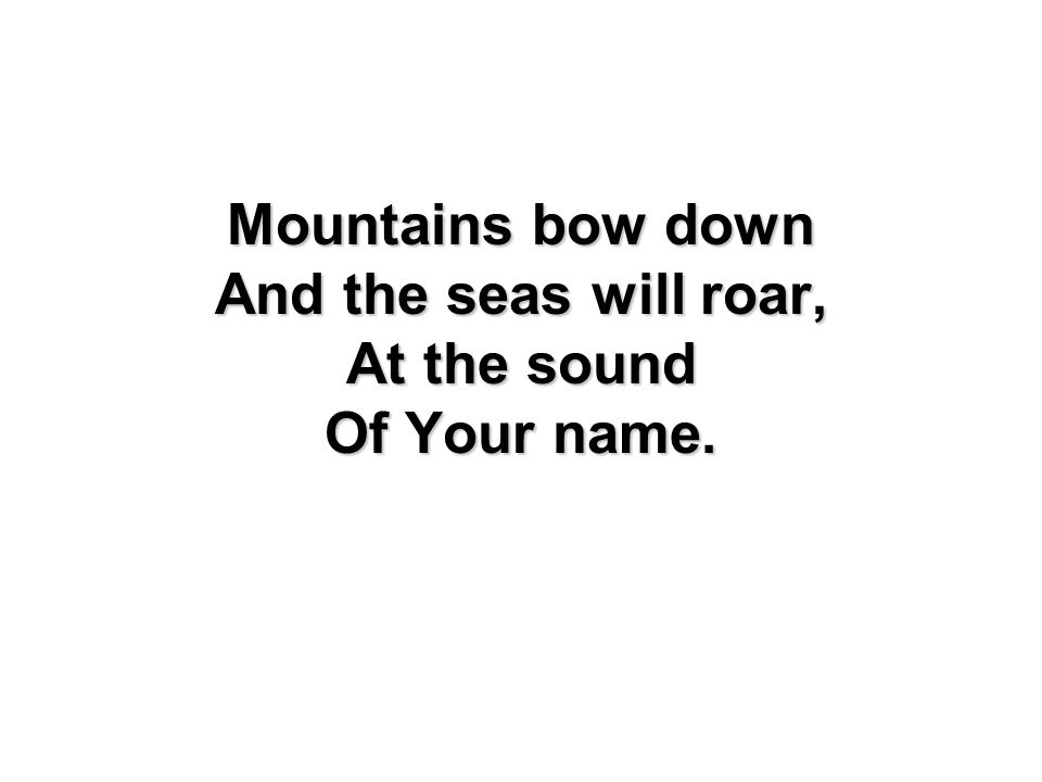 Mountains bow down And the seas will roar, At the sound Of Your name.