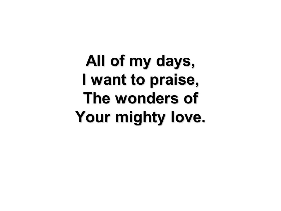 All of my days, I want to praise, The wonders of Your mighty love.