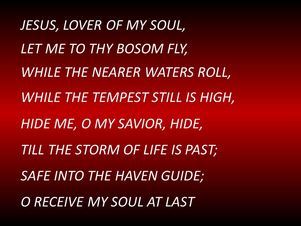 JESUS, LOVER OF MY SOUL, LET ME TO THY BOSOM FLY, WHILE THE NEARER WATERS ROLL, WHILE THE TEMPEST STILL IS HIGH,