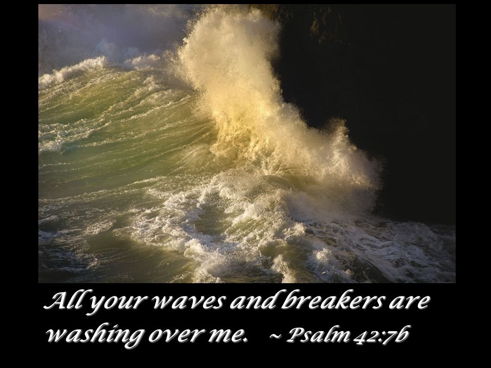 All your waves and breakers are washing over me. ~ Psalm 42:7b