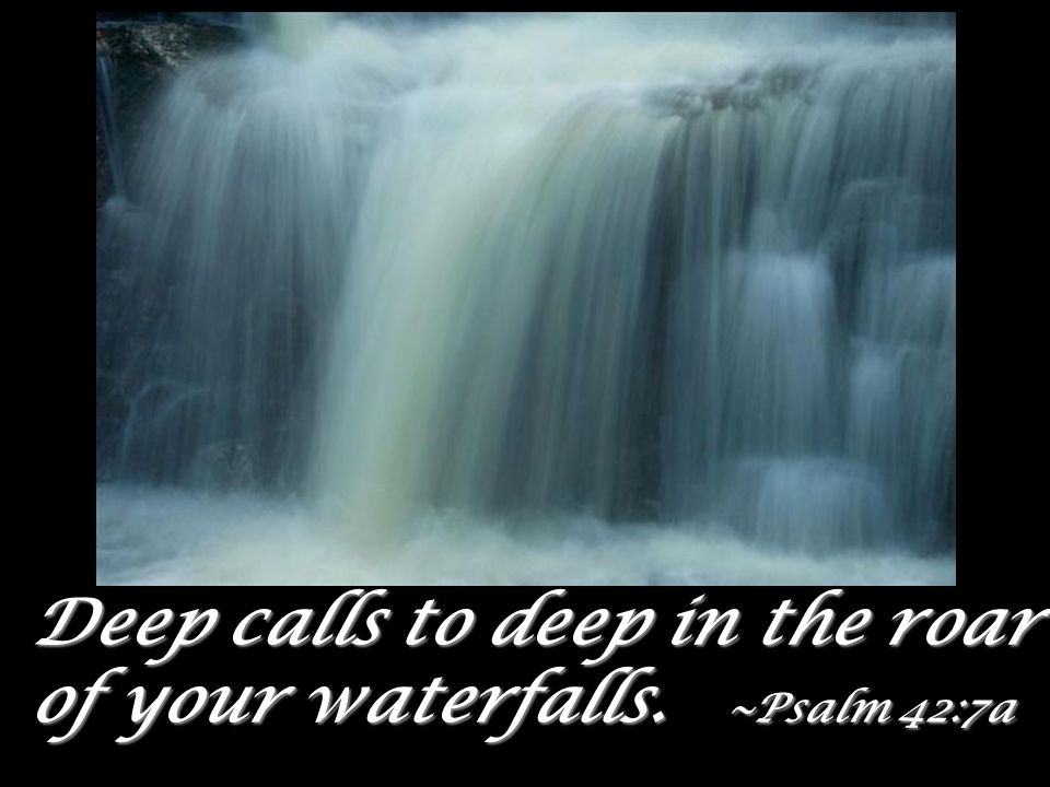 Deep calls to deep in the roar of your waterfalls. ~Psalm 42:7a