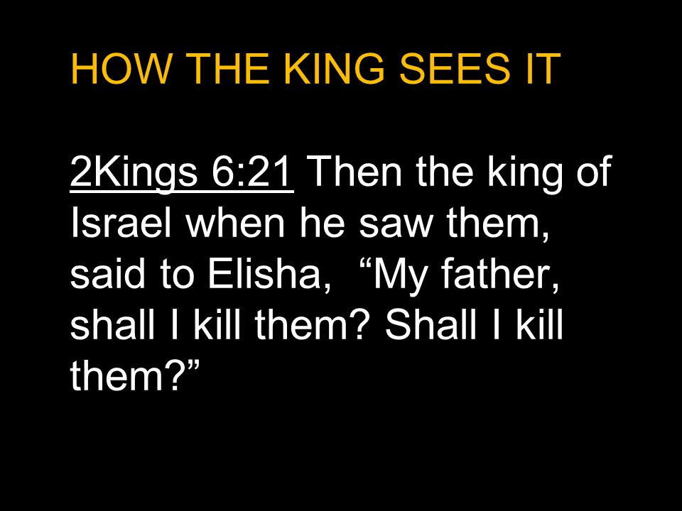 HOW THE KING SEES IT 2Kings 6:21 Then the king of Israel when he saw them, said to Elisha, My father, shall I kill them.