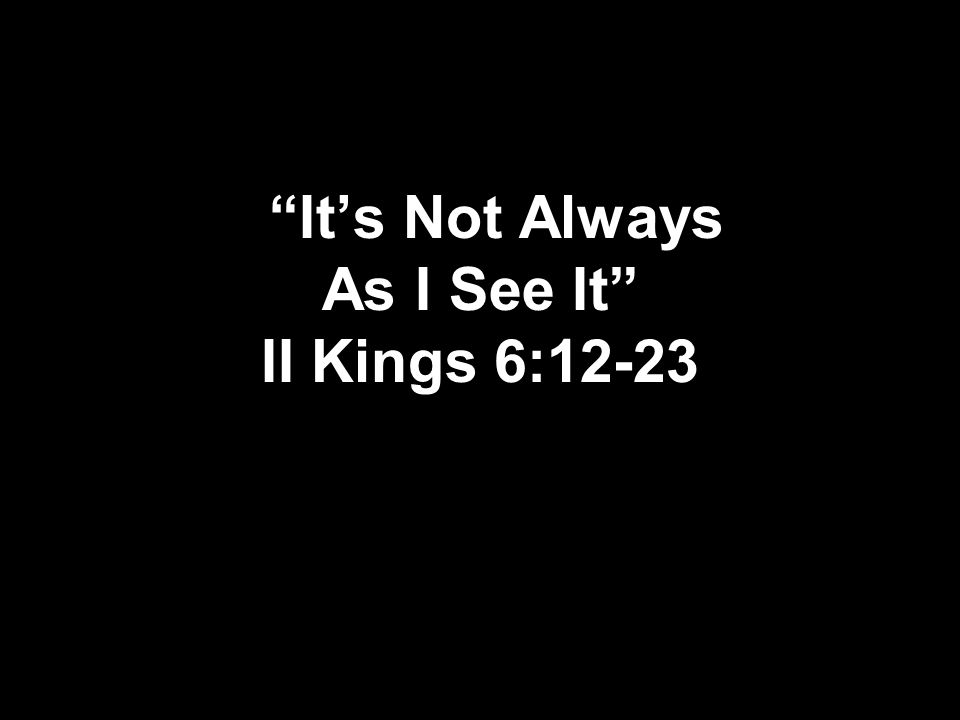 It’s Not Always As I See It II Kings 6:12-23