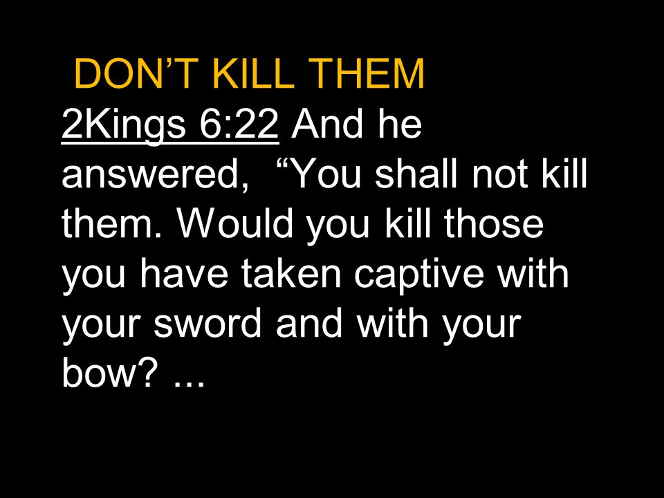 DON’T KILL THEM. 2Kings 6:22 And he answered, You shall not kill them