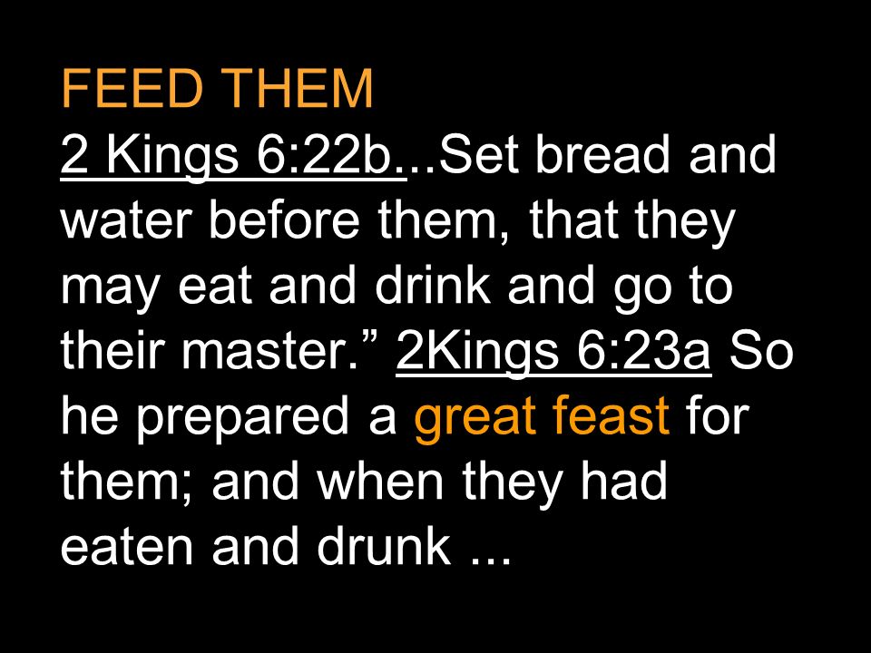 FEED THEM 2 Kings 6:22b...Set bread and water before them, that they may eat and drink and go to their master. 2Kings 6:23a So he prepared a great feast for them; and when they had eaten and drunk ...