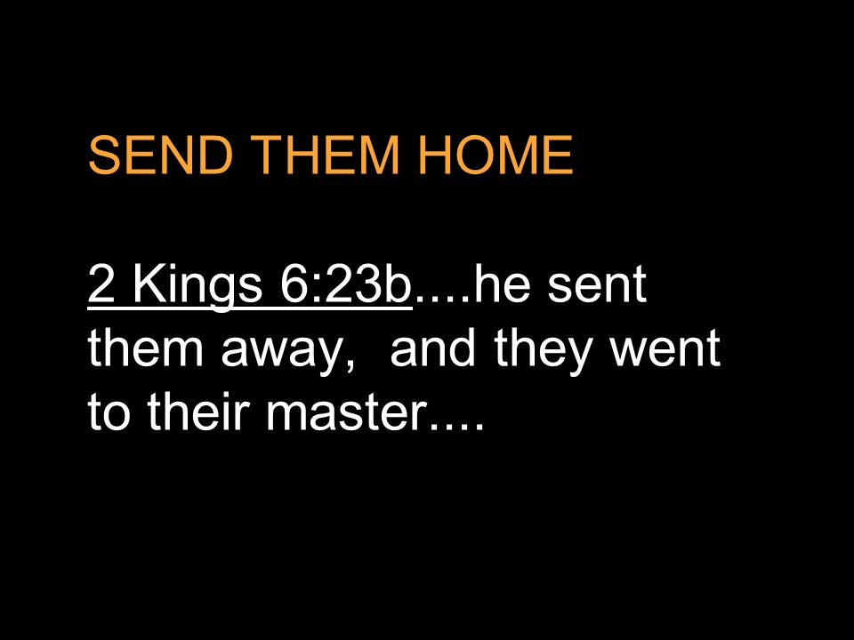 SEND THEM HOME 2 Kings 6:23b....he sent them away, and they went to their master....