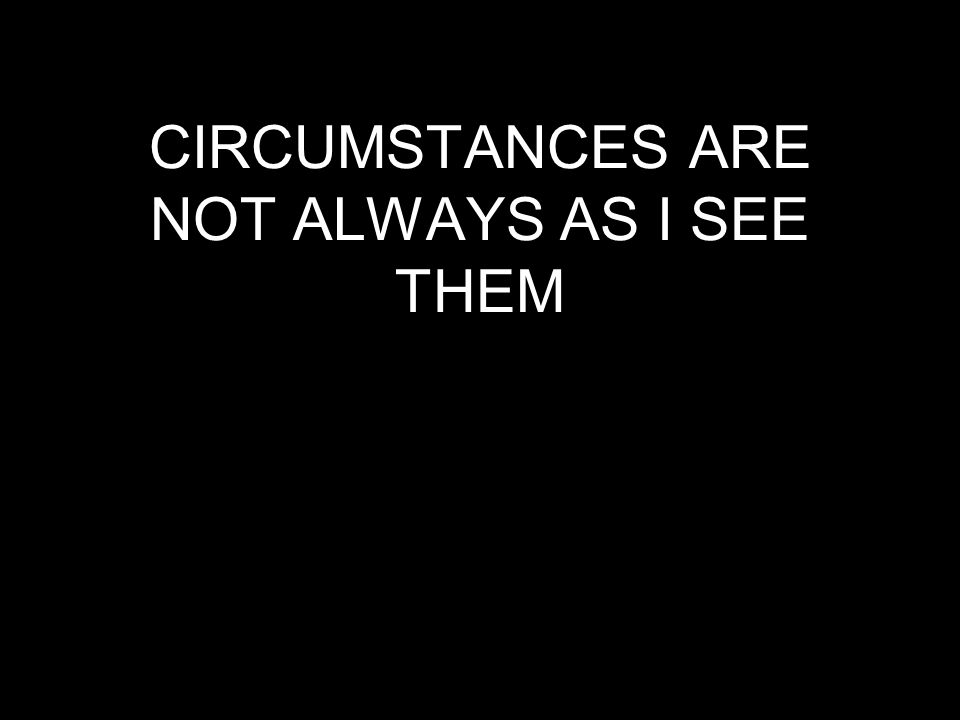 CIRCUMSTANCES ARE NOT ALWAYS AS I SEE THEM