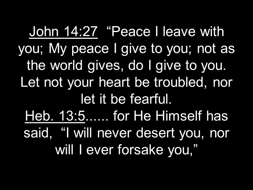 John 14:27 Peace I leave with you; My peace I give to you; not as the world gives, do I give to you.