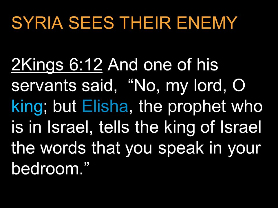 SYRIA SEES THEIR ENEMY 2Kings 6:12 And one of his servants said, No, my lord, O king; but Elisha, the prophet who is in Israel, tells the king of Israel the words that you speak in your bedroom.