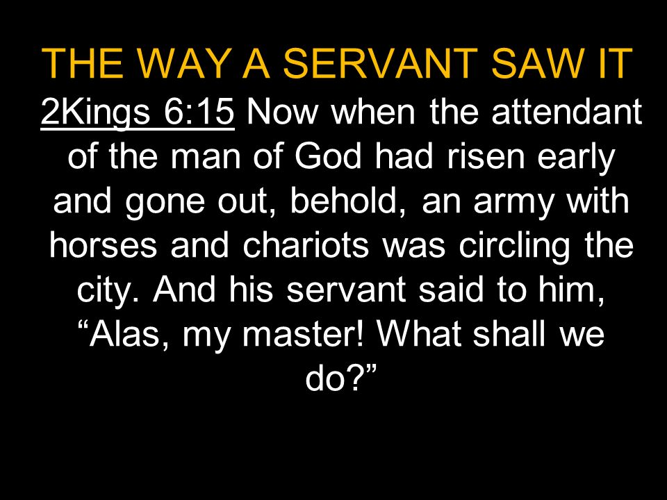 THE WAY A SERVANT SAW IT 2Kings 6:15 Now when the attendant of the man of God had risen early and gone out, behold, an army with horses and chariots was circling the city.