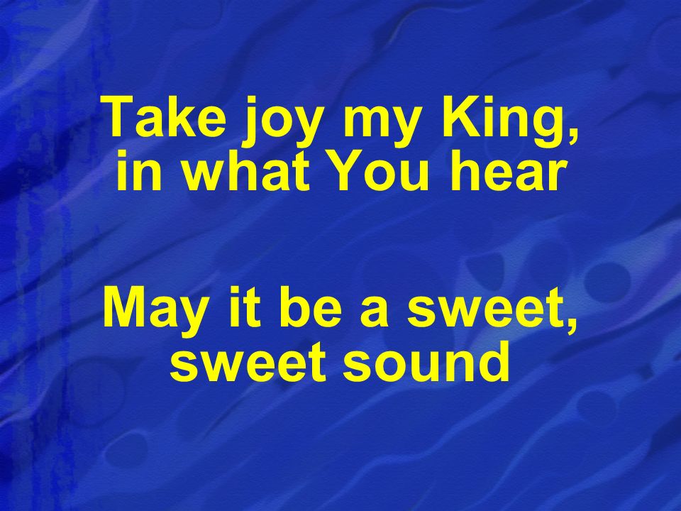 Take joy my King, in what You hear May it be a sweet, sweet sound