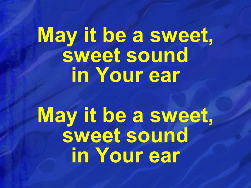 May it be a sweet, sweet sound in Your ear